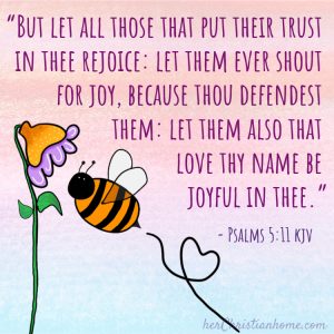 "But let all those that put their trust in thee rejoice: let them ever shout for joy, because thou defendest them: let them also that love thy name be joyful in thee." ~ Psalms 5:11 kjv