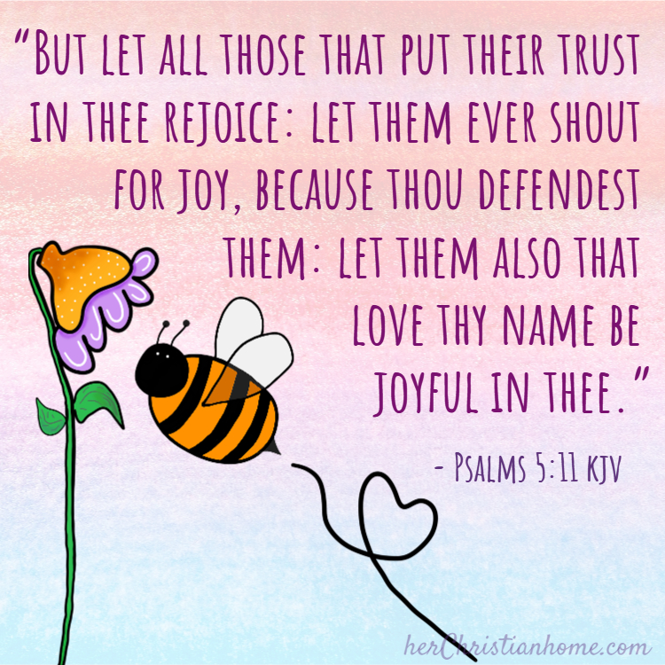 "But let all those that put their trust in thee rejoice: let them ever shout for joy, because thou defendest them: let them also that love thy name be joyful in thee." ~ Psalms 5:11 kjv