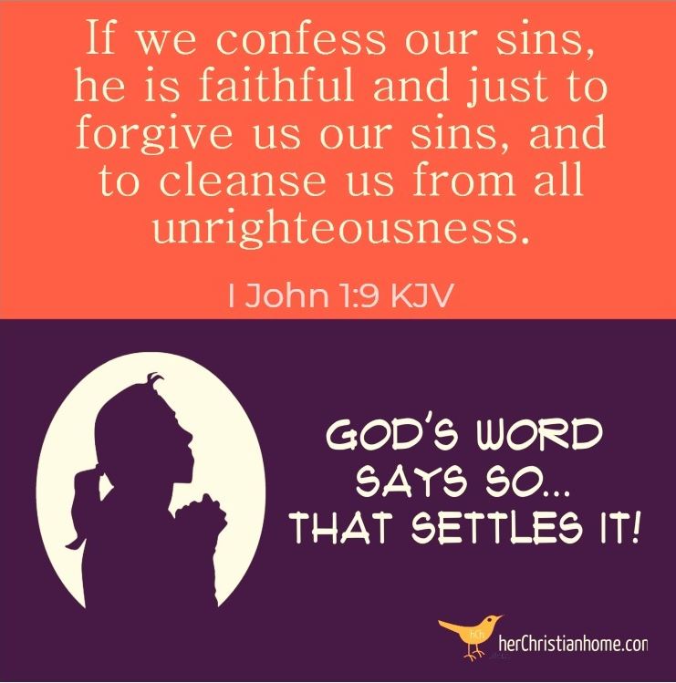 If we confess our sins, he is faithful and just to forgive us our sins, and to cleanse us from all unrighteousness. I John 1:9 kjv