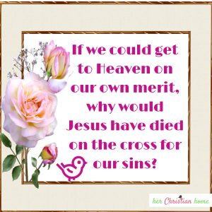If we could get to Heaven on our own merit, why would Jesus have died on the cross for our sins?